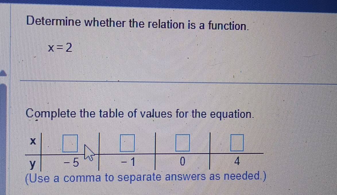 Determine whether the relation is a function.
x=2
Complete the table of values for the equation. 
(Use a comma to separate answers as needed.)