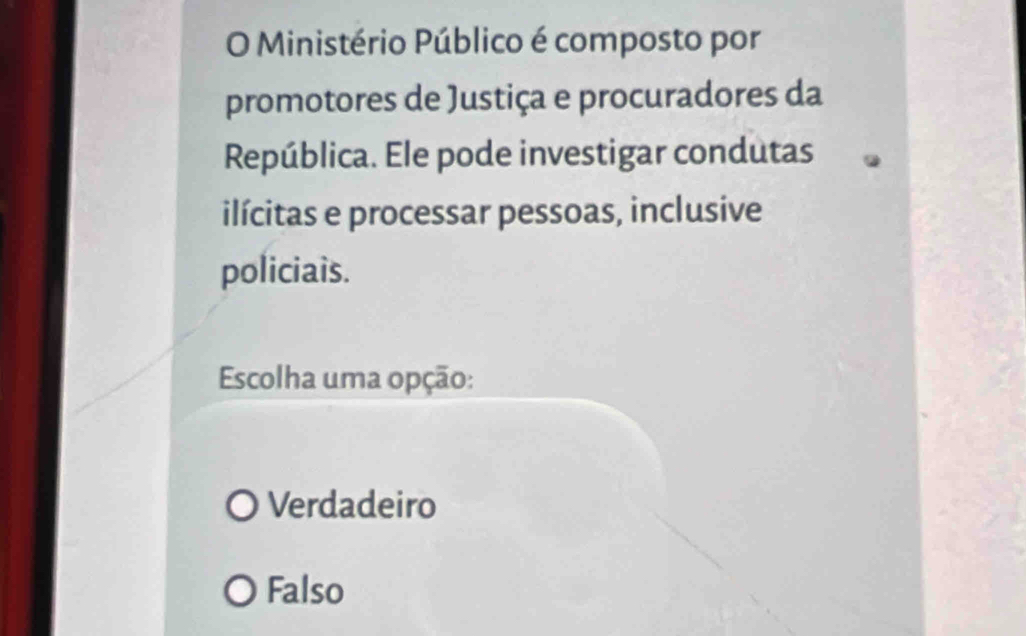 Ministério Público é composto por
promotores de Justiça e procuradores da
República. Ele pode investigar condutas
ilícitas e processar pessoas, inclusive
policiais.
Escolha uma opção:
Verdadeiro
Falso