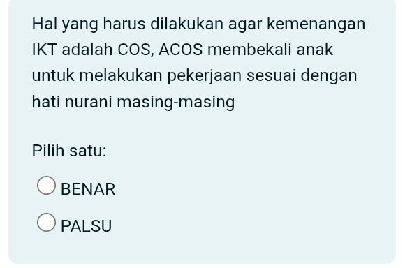 Hal yang harus dilakukan agar kemenangan
IKT adalah COS, ACOS membekali anak
untuk melakukan pekerjaan sesuai dengan
hati nurani masing-masing
Pilih satu:
BENAR
PALSU