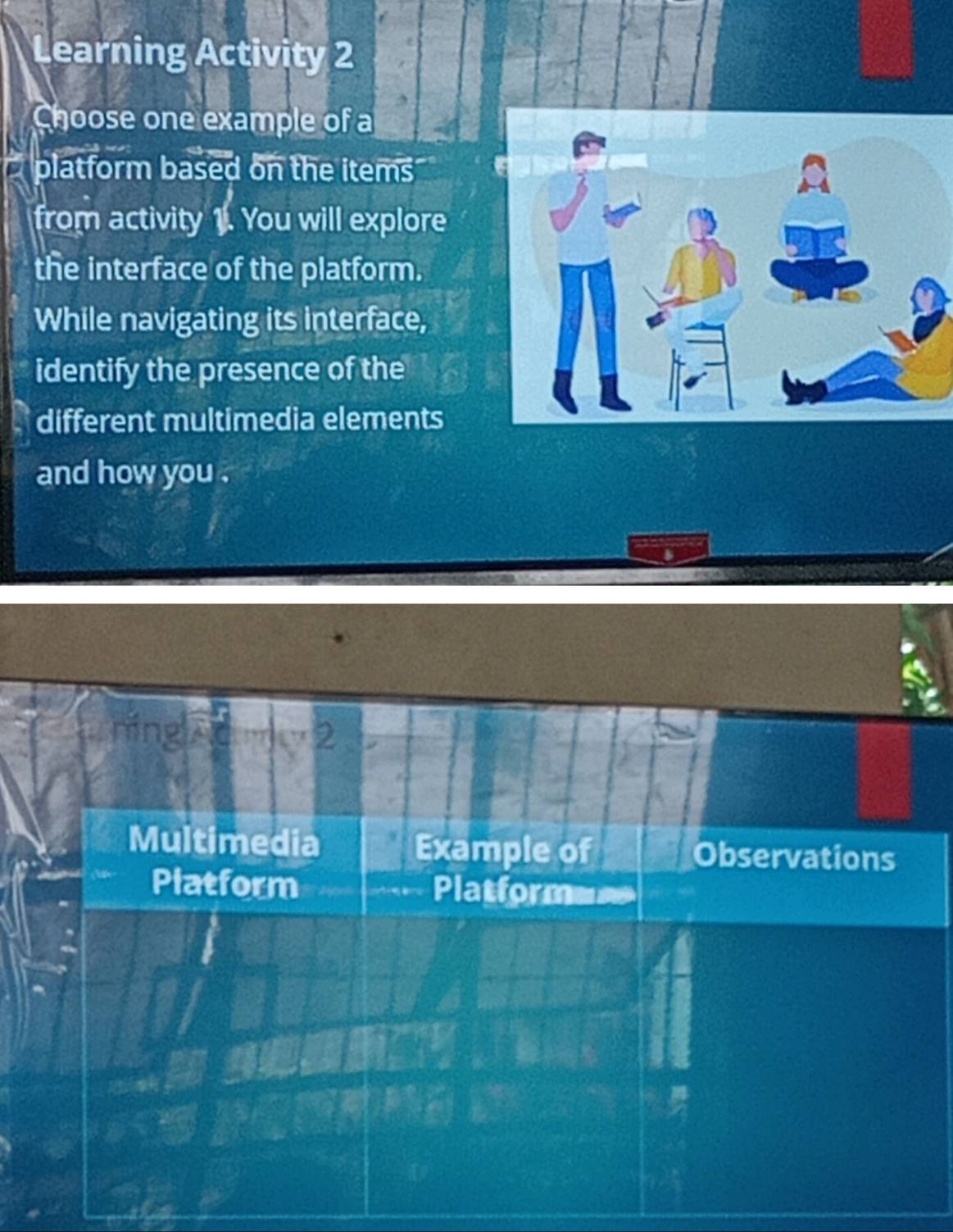 Learning Activity 2 
Choose one example of a 
platform based on the items 
from activity 1. You will explore 
the interface of the platform. 
While navigating its interface, 
identify the presence of the 
different multimedia elements 
and how you . 
Multimedia Example of Observations 
Platform Platforme