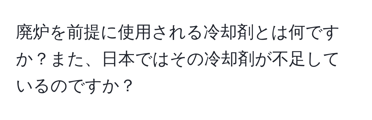 廃炉を前提に使用される冷却剤とは何ですか？また、日本ではその冷却剤が不足しているのですか？