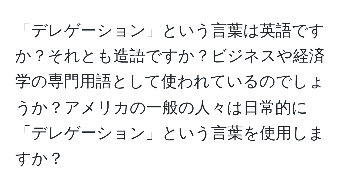 「デレゲーション」という言葉は英語ですか？それとも造語ですか？ビジネスや経済学の専門用語として使われているのでしょうか？アメリカの一般の人々は日常的に「デレゲーション」という言葉を使用しますか？