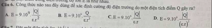 lổng độ lớn E là như nhâu.
Câu 6. Công thức nào sau đây dùng để xác định cường độ điện trường do một điện tích điểm Q gây ra?
A. E=9.10^9. |Q|/epsilon .r^2  B. E=9.10^9. Q/varepsilon .r^2  C E=9.10^9. |Q|/epsilon .r  D. E=9.10^9.frac |Q|(varepsilon .r)^2