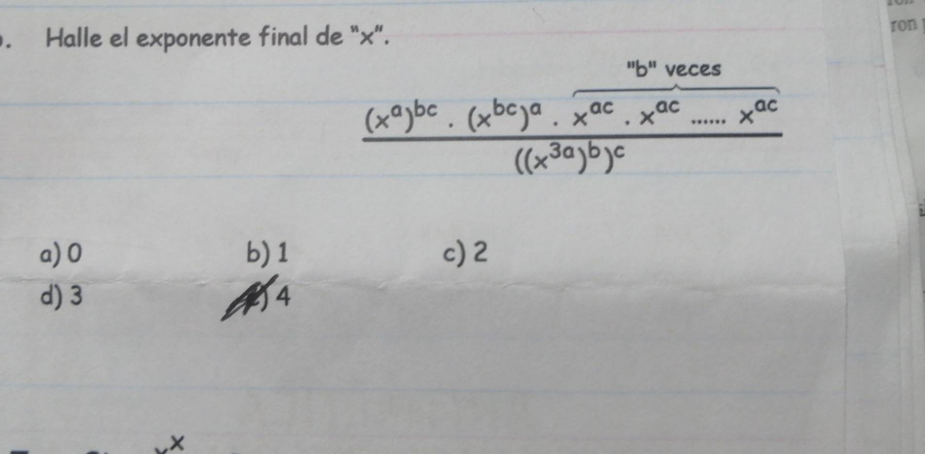 Halle el exponente final de “ x ”. ron
frac (x^a)^bc.(x^(bc))^a.frac ^ab^ayecesx^(ac).x^(ac)......x^(ac)((x^(3a))^b)^c
a) 0 b) 1 c) 2
d) 3 4
a