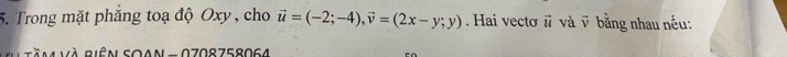 Trong mặt phăng toạ độ Oxy , cho vector u=(-2;-4), vector v=(2x-y;y). Hai vecto vector u và vector v bằng nhau nếu: 
B ầ m và Biên Soan - 0708758064