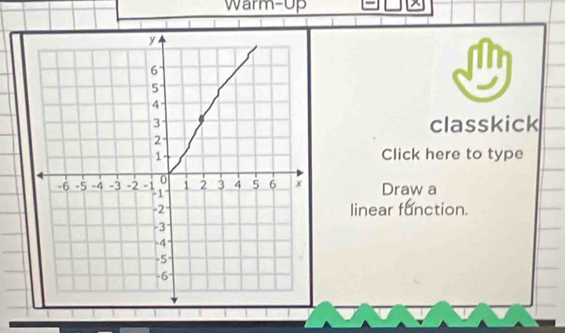 Warm-up 
^ 
in 
classkick 
Click here to type 
Draw a 
linear function.