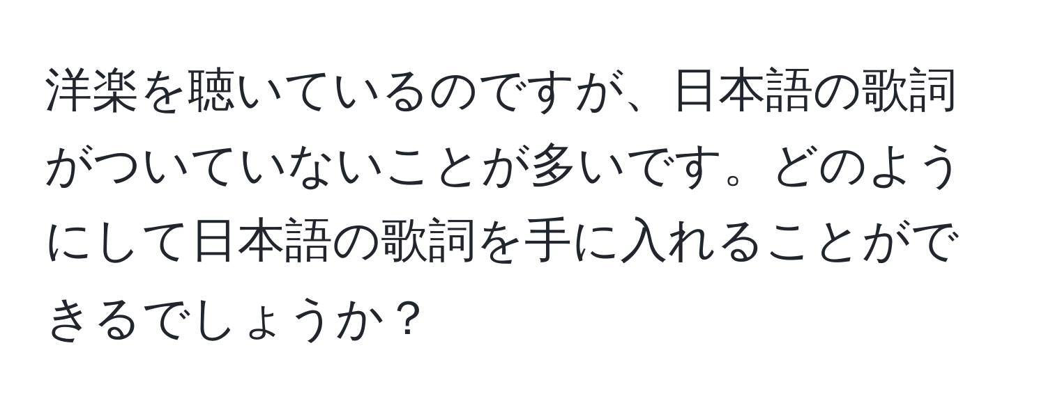 洋楽を聴いているのですが、日本語の歌詞がついていないことが多いです。どのようにして日本語の歌詞を手に入れることができるでしょうか？