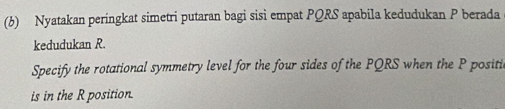 Nyatakan peringkat simetri putaran bagi sisi empat PQRS apabila kedudukan P berada 
kedudukan R. 
Specify the rotational symmetry level for the four sides of the PQRS when the P positic 
is in the R position