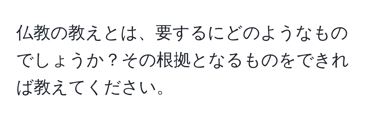 仏教の教えとは、要するにどのようなものでしょうか？その根拠となるものをできれば教えてください。