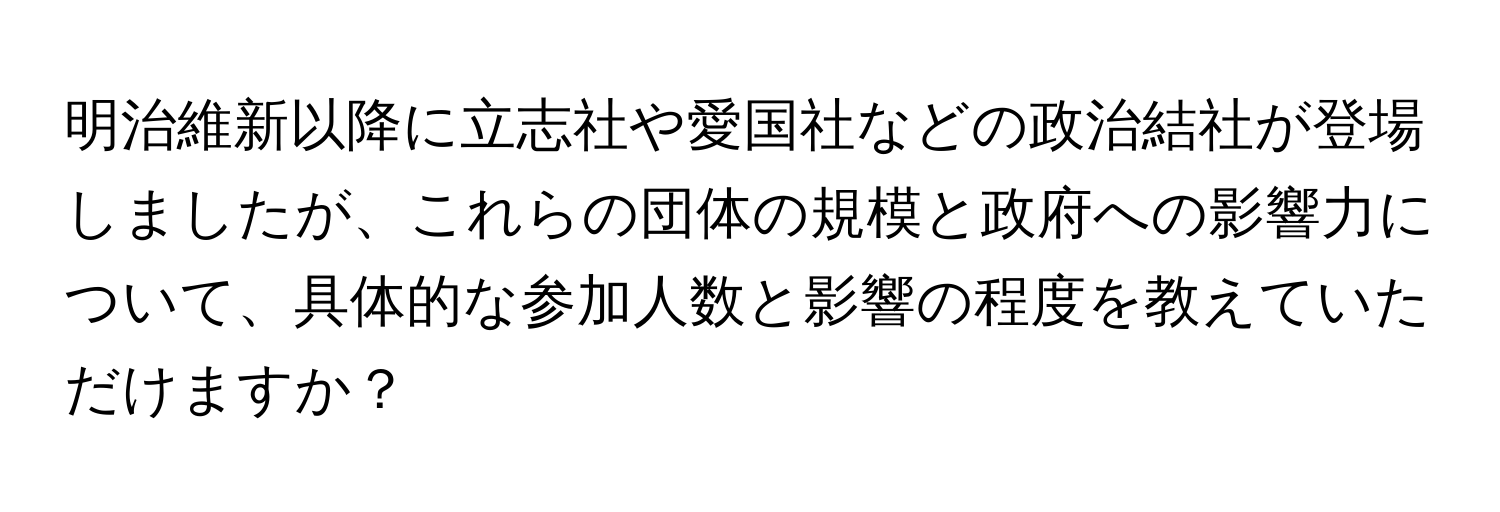 明治維新以降に立志社や愛国社などの政治結社が登場しましたが、これらの団体の規模と政府への影響力について、具体的な参加人数と影響の程度を教えていただけますか？