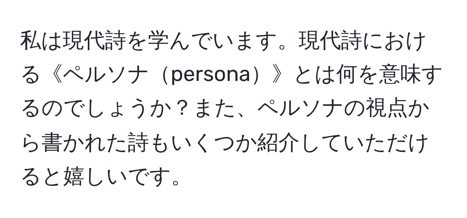 私は現代詩を学んでいます。現代詩における《ペルソナpersona》とは何を意味するのでしょうか？また、ペルソナの視点から書かれた詩もいくつか紹介していただけると嬉しいです。