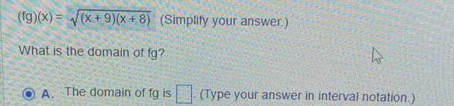 (fg)(x)=sqrt((x+9)(x+8)) (Simplify your answer.) 
What is the domain of fg? 
A. The domain of fg is □. (Type your answer in interval notation.)