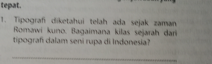 tepat. 
1. Tipograf diketahui telah ada sejak zaman 
Romawi kuno. Bagaimana kilas sejarah dari 
tipografi dalam seni rupa di Indonesia?