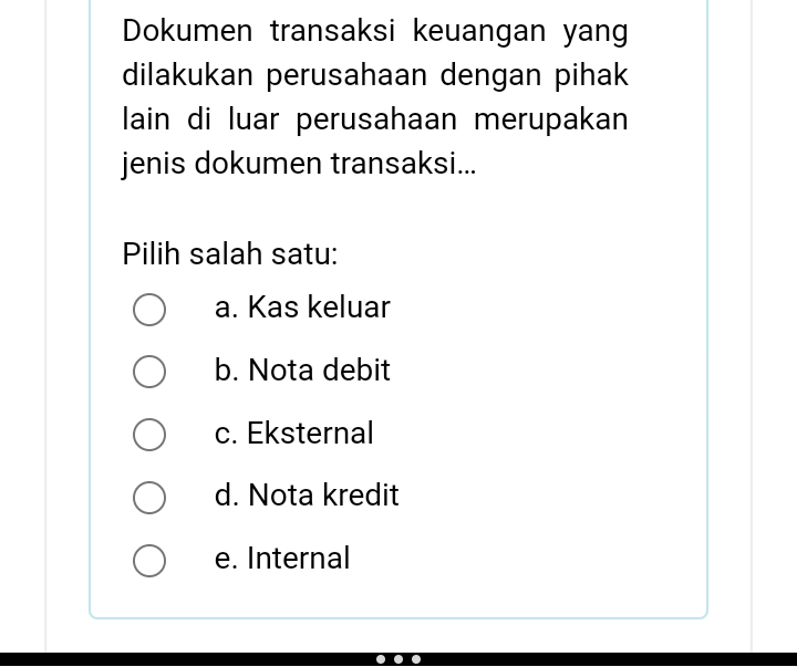 Dokumen transaksi keuangan yang
dilakukan perusahaan dengan pihak
lain di luar perusahaan merupakan
jenis dokumen transaksi...
Pilih salah satu:
a. Kas keluar
b. Nota debit
c. Eksternal
d. Nota kredit
e. Internal