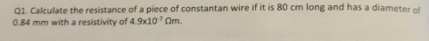 Calculate the resistance of a piece of constantan wire if it is 80 cm long and has a diameter of
0.84 mm with a resistivity of 4.9* 10^(-7)Omega m.