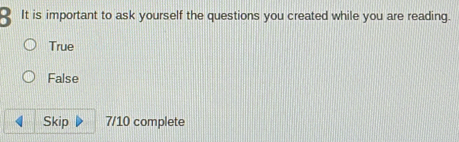 It is important to ask yourself the questions you created while you are reading.
True
False
Skip 7/10 complete