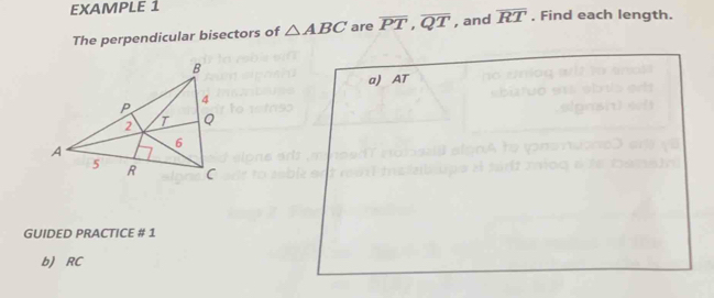 EXAMPLE 1 . Find each length. 
The perpendicular bisectors of △ ABC are overline PT, overline QT , and overline RT
a) AT
GUIDED PRACTICE # 1 
b) RC