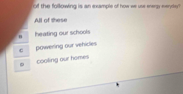of the following is an example of how we use energy everyday ?
All of these
B heating our schools
c powering our vehicles
b cooling our homes