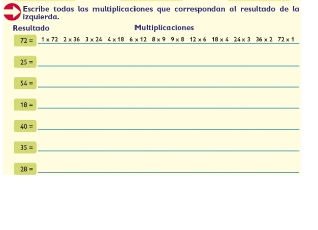 Escribe todas las multiplicaciones que correspondan al resultado de la 
izquierda. 
Resultado Multiplicaciones
72= 1* 722* 363* 244* 18 6* 128* 99* 812* 618* 424* 336* 272* 1
25= _
54=
_ 
_ 18=
40= _
35= _
28= _