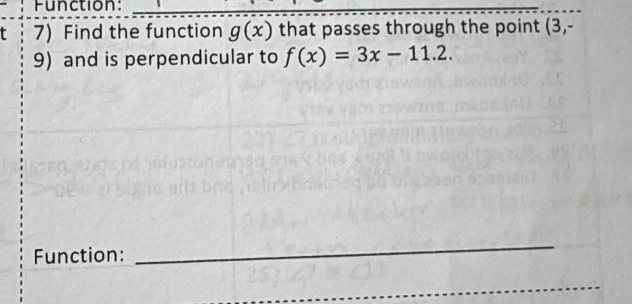 Function:_ 
_ 
t 7) Find the function g(x) that passes through the point (3,-
9) and is perpendicular to f(x)=3x-11.2. 
Function: 
_ 
_