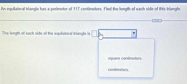 An equilateral triangle has a perimeter of 117 centimeters. Find the length of each side of this triangle. 
The length of each side of the equilateral triangle is
square centimeters.
centimeters.