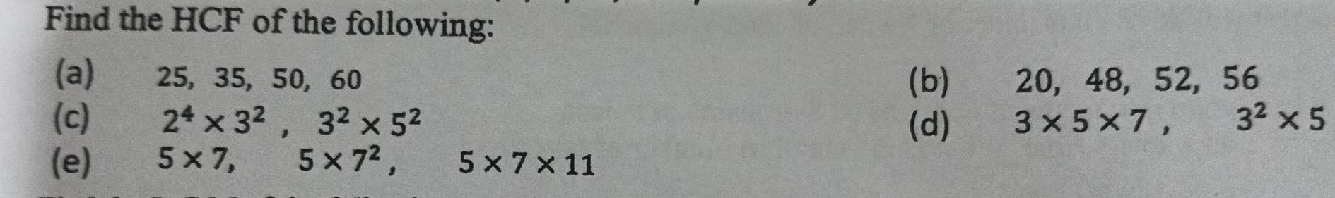 Find the HCF of the following: 
(a) 25, 35, 50, 60 (b) £20, 48, 52, 56
(c) 2^4* 3^2, 3^2* 5^2 (d) 3* 5* 7, 3^2* 5
(e) 5* 7,5* 7^2, 5* 7* 11