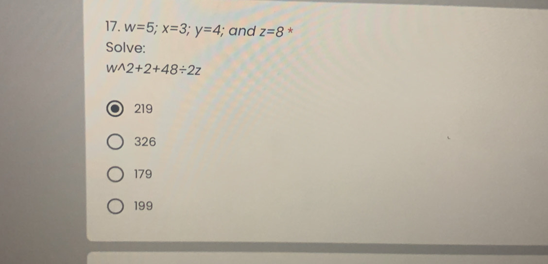 w=5; x=3; y=4; and z=8 *
Solve:
wwedge 2+2+48/ 2z
219
326
179
199