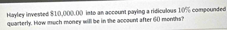 Hayley invested $10,000.00 into an account paying a ridiculous 10% compounded 
quarterly. How much money will be in the account after 60 months?