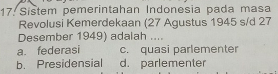 17: Sistem pemerintahan Indonesia pada masa
Revolusi Kemerdekaan (27 Agustus 1945 s/d 27
Desember 1949) adalah ....
a. federasi c. quasi parlementer
b. Presidensial d. parlementer