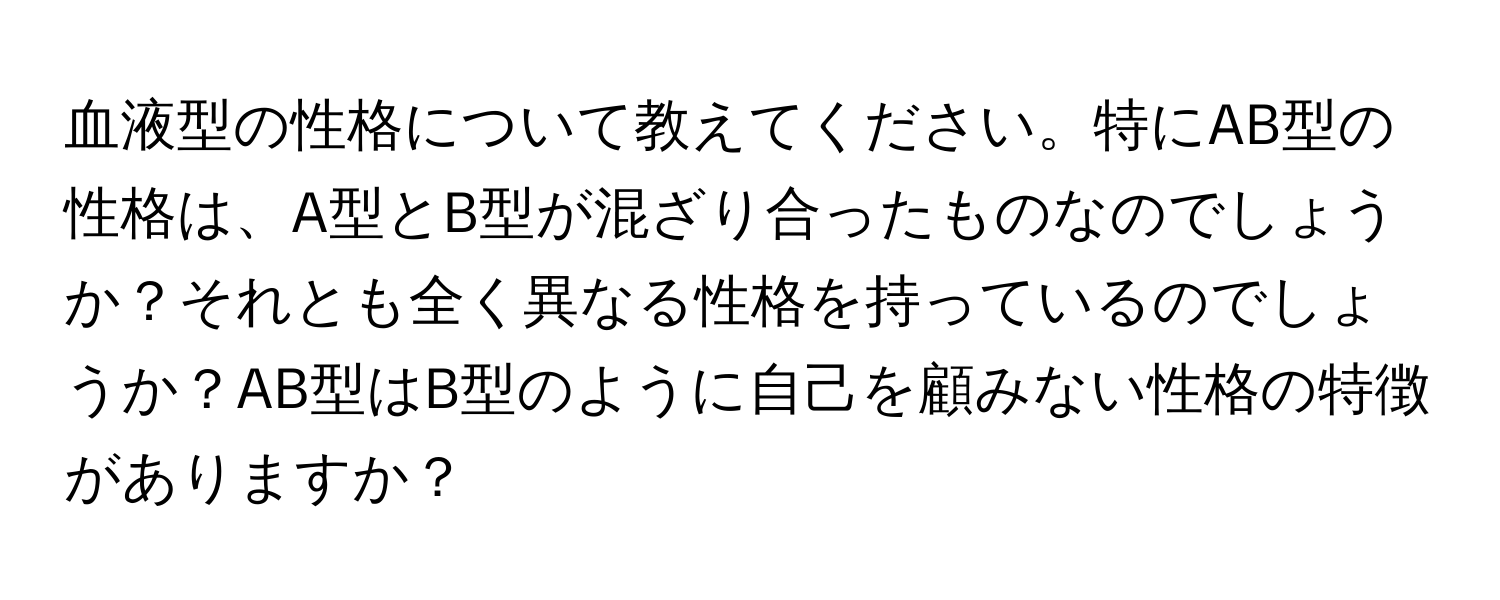 血液型の性格について教えてください。特にAB型の性格は、A型とB型が混ざり合ったものなのでしょうか？それとも全く異なる性格を持っているのでしょうか？AB型はB型のように自己を顧みない性格の特徴がありますか？