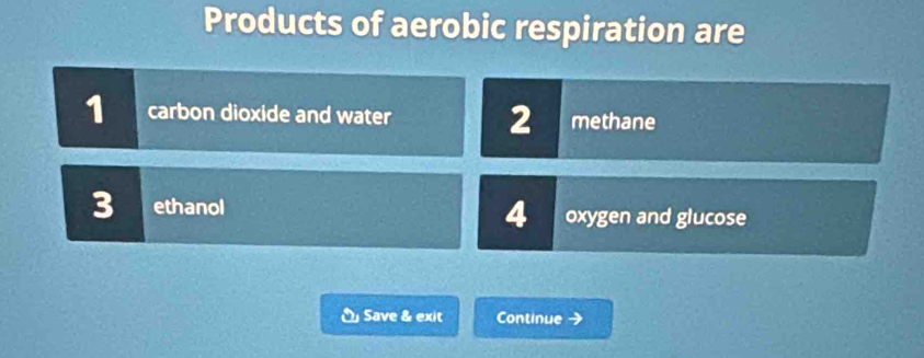 Products of aerobic respiration are
1 carbon dioxide and water 2 methane
4
3 ethanol oxygen and glucose
O Save & exit Continue →