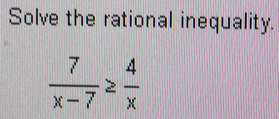 Solve the rational inequality.
 7/x-7 ≥  4/x 