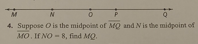 M
N
0 P
Q
4. Suppose O is the midpoint of overline MQ and N is the midpoint of
overline MO. If NO=8 , find MQ.