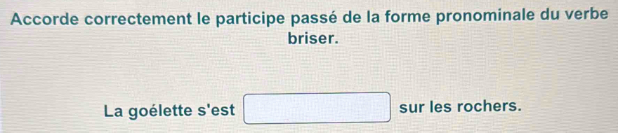 Accorde correctement le participe passé de la forme pronominale du verbe 
briser. 
La goélette s'est □ sur les rochers.