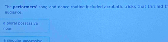 The performers' song-and-dance routine included acrobatic tricks that thrilled th
audience.
a plural possessive
noun
a singular possessive