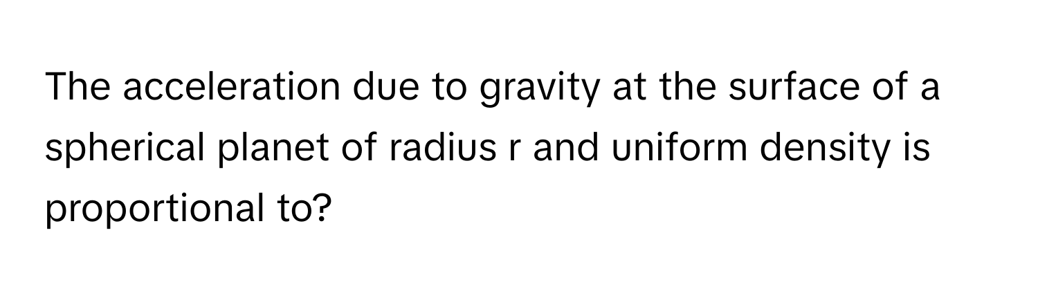 The acceleration due to gravity at the surface of a spherical planet of radius r and uniform density is proportional to?