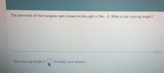 The perimeter of the triangular park shown on the right is 14x-6. What is the missing length? 
The missing length is □ . (Simplify your answer)