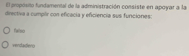 El propósito fundamental de la administración consiste en apoyar a la
directiva a cumplir con eficacia y eficiencia sus funciones:
falso
verdadero