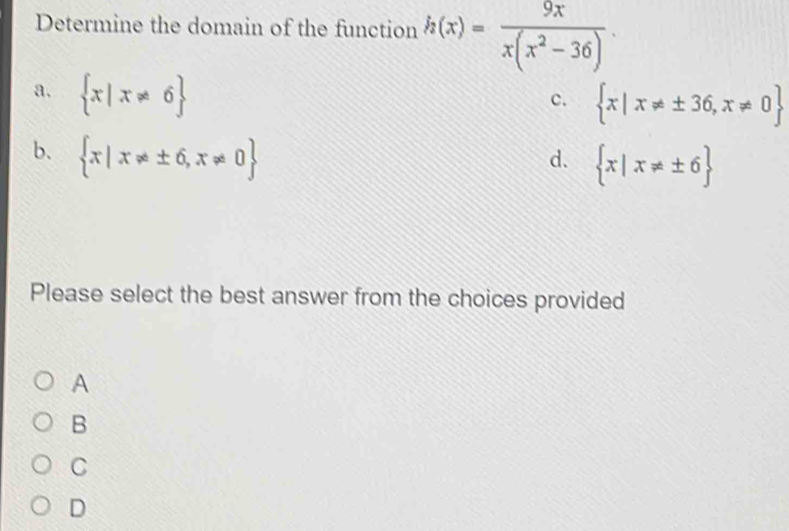 Determine the domain of the function h(x)= 9x/x(x^2-36) .
a.  x|x!= 6
c.  x|x!= ± 36,x!= 0
b.  x|x!= ± 6,x!= 0
d.  x|x!= ± 6
Please select the best answer from the choices provided
A
B
C
D