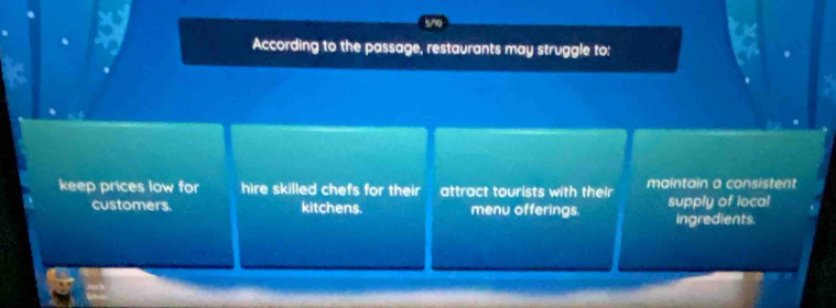 According to the passage, restaurants may struggle to:
keep prices low for hire skilled chefs for their attract tourists with their maintain a consistent
customers. kitchens. menu offerings. supply of local
ingredients.