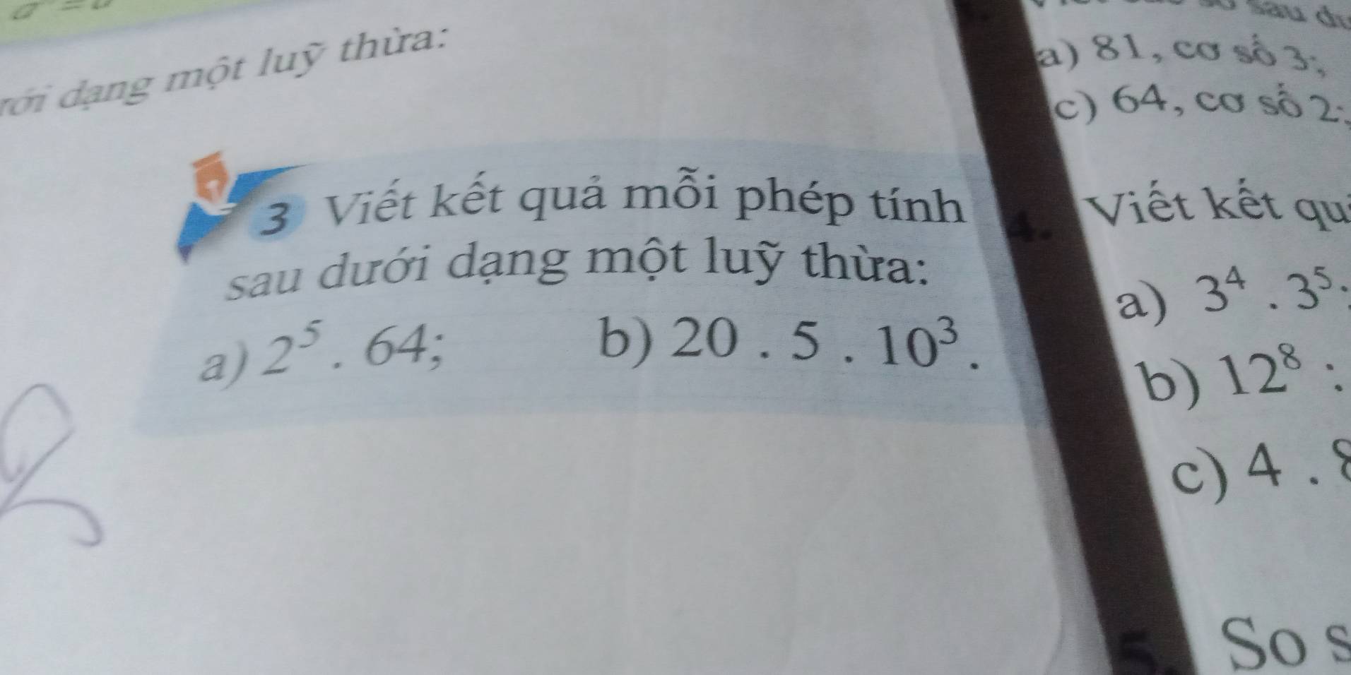 ∠ 7=
đ ớ i d ạng một luỹ thừa:
a) 81, cơ số 3;
c) 64, cơ số 2 :
3 Viết kết quả mỗi phép tính Viết kết qu
4.
sau dưới dạng một luỹ thừa:
a) 3^4.3^5
a) 2^5· 64; 
b) 20.5.10^3. 
b) 12^8 : 
c) 4.8
5 So s