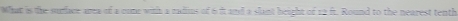 What is the surace area of a cone with a radius of 6 it and a slant beight of 12 ft. Round to the nearest tenth