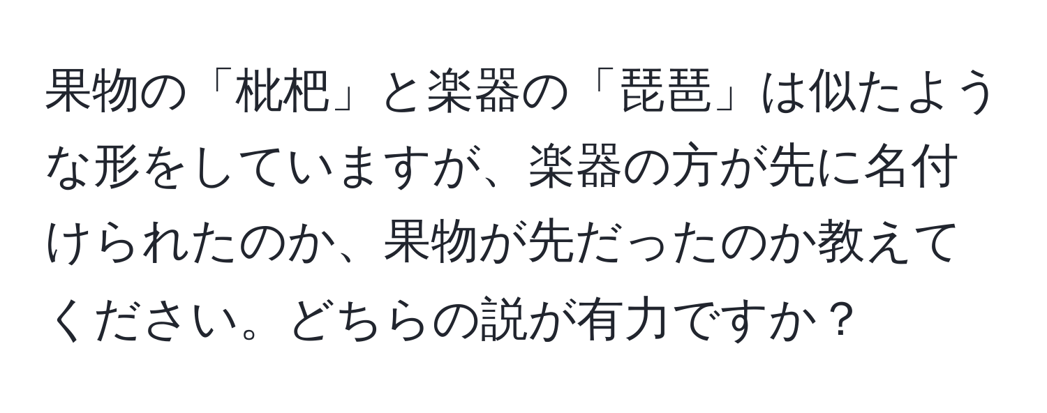 果物の「枇杷」と楽器の「琵琶」は似たような形をしていますが、楽器の方が先に名付けられたのか、果物が先だったのか教えてください。どちらの説が有力ですか？