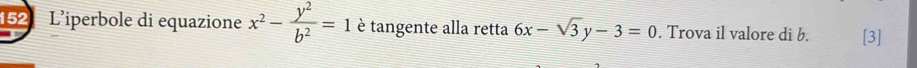 152 L'iperbole di equazione x^2- y^2/b^2 =1 è tangente alla retta 6x-sqrt(3)y-3=0. Trova il valore di b. [3]