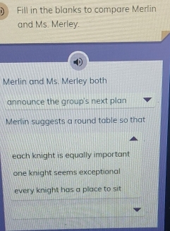 Fill in the blanks to compare Merlin
and Ms. Merley.
Merlin and Ms. Merley both
announce the group's next plan
Merlin suggests a round table so that
each knight is equally important
one knight seems exceptional
every knight has a place to sit