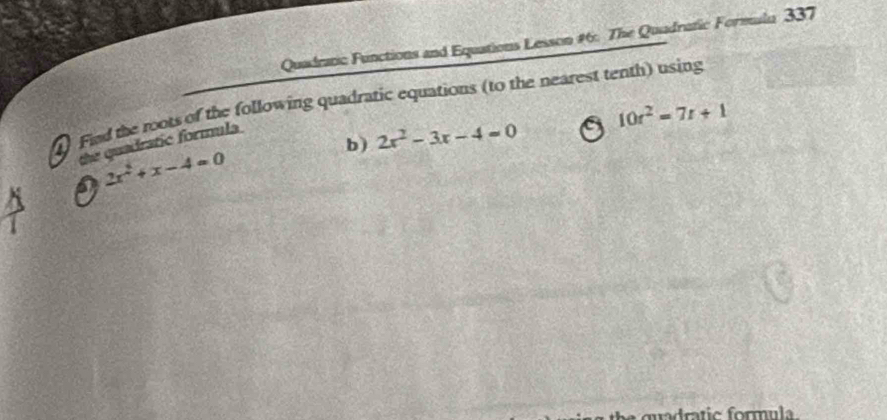 Quadratic Functions and Equations Lesson #6: The Quadratic Formula 337 
1 Fied the roots of the following quadratic equations (to the nearest tenth) using 
the quadratic formula 
b) 2x^2-3x-4=0 a 10r^2=7r+1
1 2x^2+x-4=0