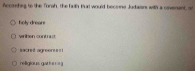 According to the Torah, the faith that would become Judaism with a covenant, of
holy dream
written contract
sacred agreement
religious gathering