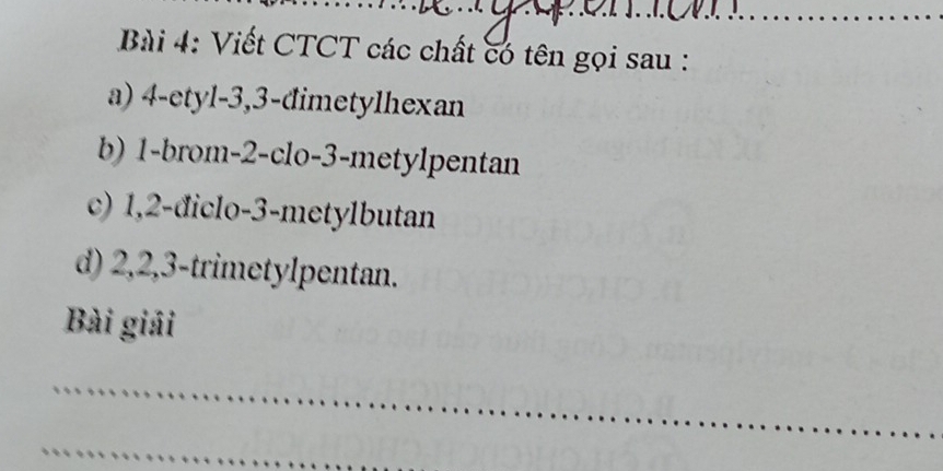 Viết CTCT các chất có tên gọi sau :
a) 4 -etyl -3, 3 -đimetylhexan
b) 1 -brom -2 -clo -3 -metylpentan
c) 1, 2 -điclo -3 -metylbutan
d) 2, 2, 3 -trimetylpentan.
Bài giải
_
_