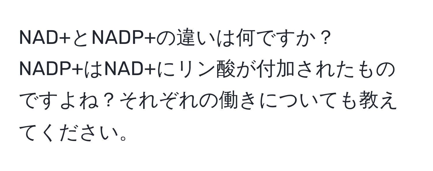 NAD+とNADP+の違いは何ですか？NADP+はNAD+にリン酸が付加されたものですよね？それぞれの働きについても教えてください。