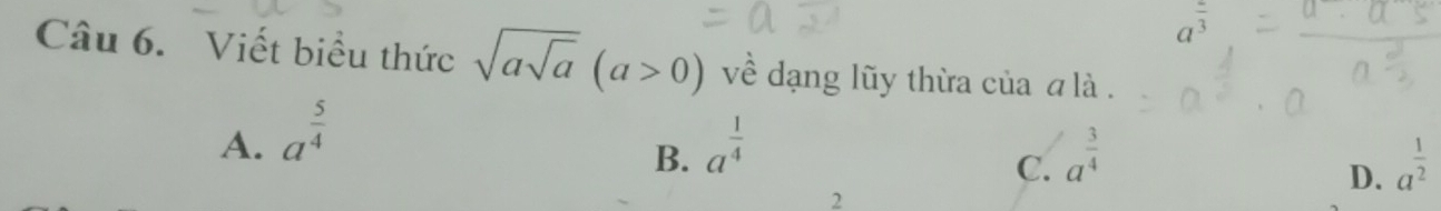 a^(frac )3
Câu 6. Viết biểu thức sqrt(asqrt a)(a>0) về dạng lũy thừa của a là .
A. a^(frac 5)4 a^(frac 1)4
B.
C. a^(frac 3)4 a^(frac 1)2
2
D.